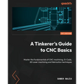 A Tinkerer's Guide to CNC Basics: Master the fundamentals of CNC machining, G-Code, 2D Laser machining and fabrication techniques