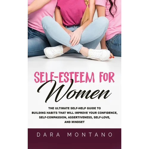Self-Esteem for Women: The Ultimate Self-Help Guide to Build Habits that Will Improve Your Confidence, Self-Compassion, Assertiveness, Self-Love, and