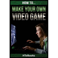 How To Make Your Own Video Game: Quick Start Guide