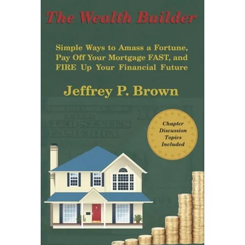 The Wealth Builder: Simple Ways to Amass a Fortune, Pay Off Your Mortgage FAST, and FIRE Up Your Financial Future