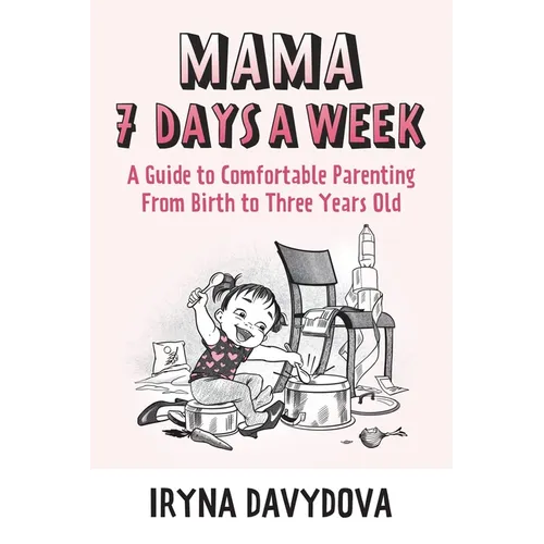 Mama 7 Days a Week: A Guide to Comfortable Parenting from Birth to Three Years Old