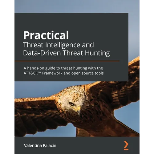 Practical Threat Intelligence and Data-Driven Threat Hunting: A hands-on guide to threat hunting with the ATT&CK(TM) Framework and open source tools