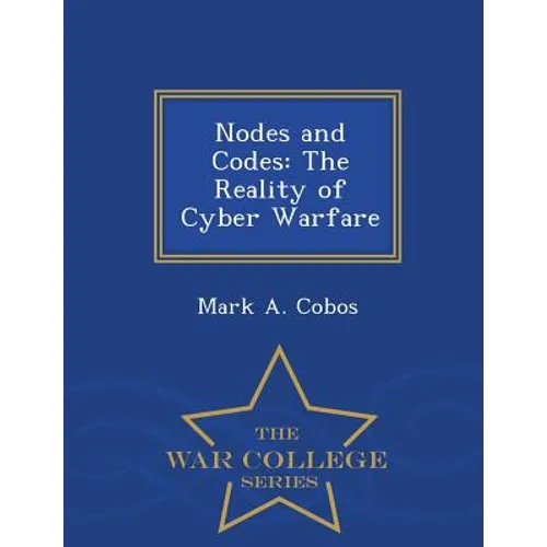 Nodes and Codes: The Reality of Cyber Warfare - War College Series