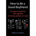 How to Be a Good Boyfriend: 34 ways to keep her from getting annoying, jealous, or crazy