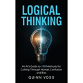Logical Thinking: An AI's Guide to 100 Methods for Cutting Through Human Confusion and Bias