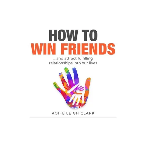 How To Win Friends: ...and attract fulfilling relationships into our lives