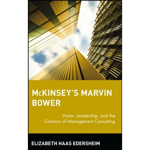 McKinsey's Marvin Bower: Vision, Leadership, and the Creation of Management Consulting