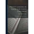 Pretty Lessons in Verse for Good Children: With Some Lessons in Latin Easy Rhyme