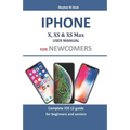 Iphone X, XS & XS Max User Manual For Newcomers: Complete iOS 12 guide for beginners and seniors