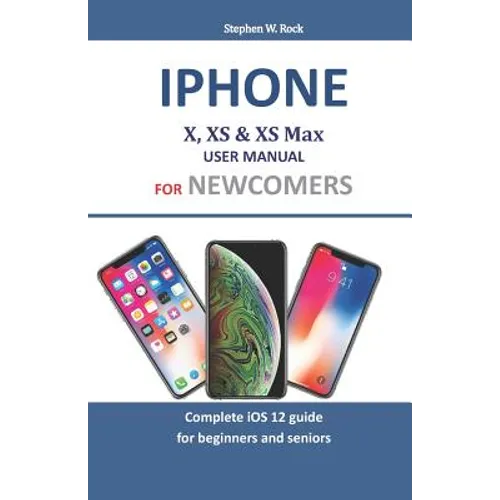 Iphone X, XS & XS Max User Manual For Newcomers: Complete iOS 12 guide for beginners and seniors