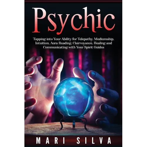 Psychic: Tapping into Your Ability for Telepathy, Mediumship, Intuition, Aura Reading, Clairvoyance, Healing and Communicating with Your Spirit Guides