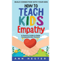 How to Teach Kids Empathy: A Parent's Guide to Raise Compassionate Humans; Build Connection with Your Kids
