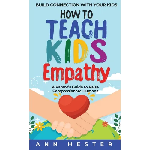 How to Teach Kids Empathy: A Parent's Guide to Raise Compassionate Humans; Build Connection with Your Kids