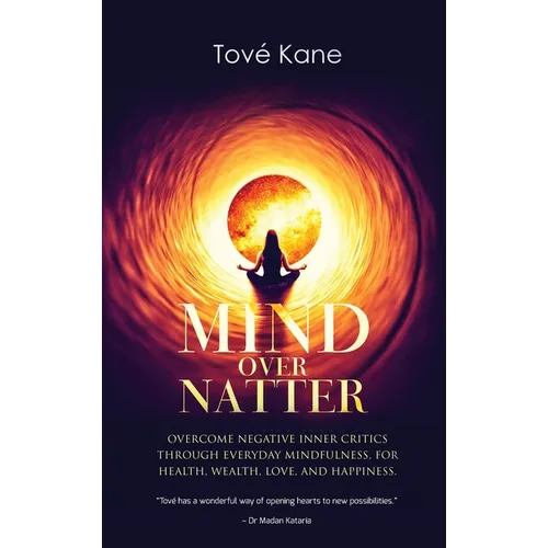 Mind Over Natter: Overcome Negative Inner Critics Through Everyday Mindfulness, For Health, Wealth, Love, and Happiness.