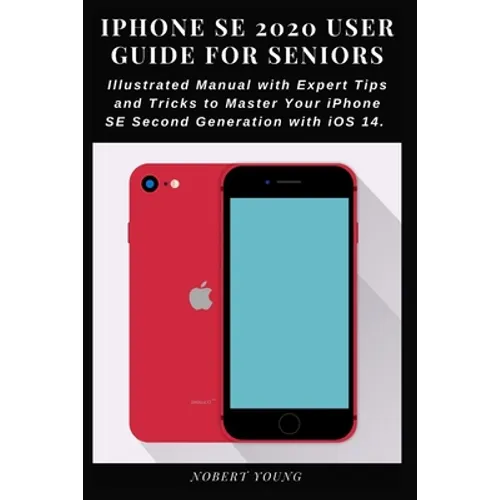 iPhone SE 2020 User Guide for Seniors: Illustrated Manual with Expert Tips and Tricks to Master Your iPhone SE Second Generation with iOS 14