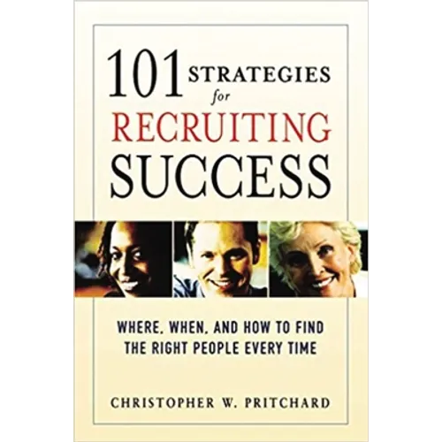 A 101 Strategies for Recruiting Success: Where, When, and How to Find the Right People Every Time