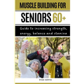 Muscle Buiding For Seniors 60+: Guide To Increasing Strength, Energy, Balance And Stamina