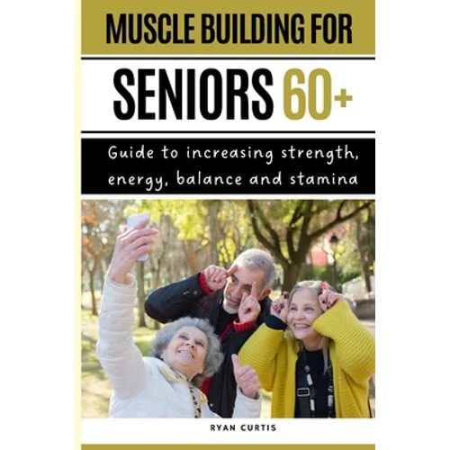 Muscle Buiding For Seniors 60+: Guide To Increasing Strength, Energy, Balance And Stamina