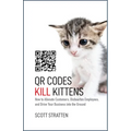 Qr Codes Kill Kittens: How to Alienate Customers, Dishearten Employees, and Drive Your Business Into the Ground