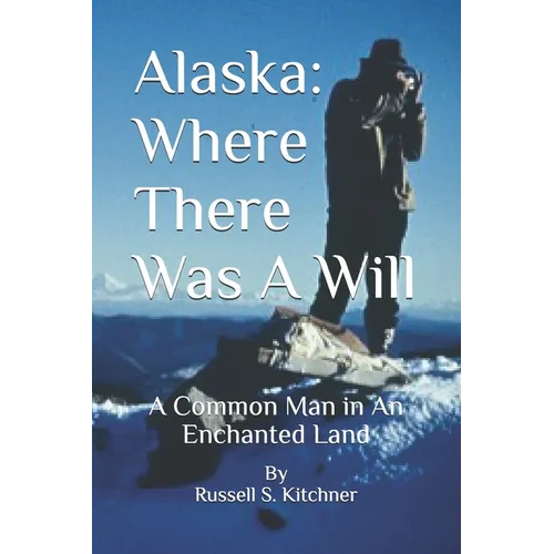Alaska: Where There Was A Will: A Common Man in An Enchanted Land