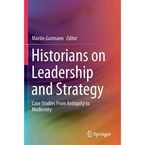 Historians on Leadership and Strategy: Case Studies from Antiquity to Modernity