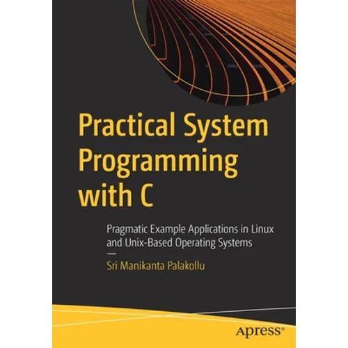 Practical System Programming with C: Pragmatic Example Applications in Linux and Unix-Based Operating Systems