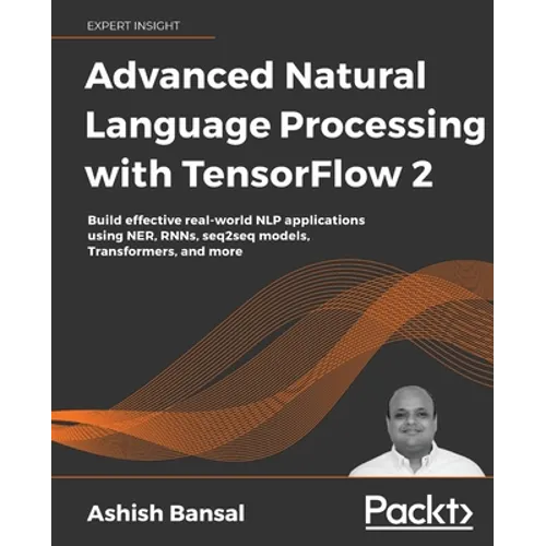 Advanced Natural Language Processing with TensorFlow 2: Build effective real-world NLP applications using NER, RNNs, seq2seq models, Transformers, and