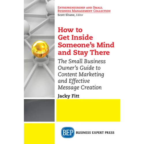 How to Get Inside Someone's Mind and Stay There: The Small Business Owner's Guide to Content Marketing and Effective Message Creation