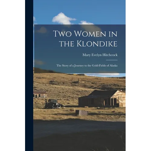 Two Women in the Klondike: The Story of a Journey to the Gold-Fields of Alaska