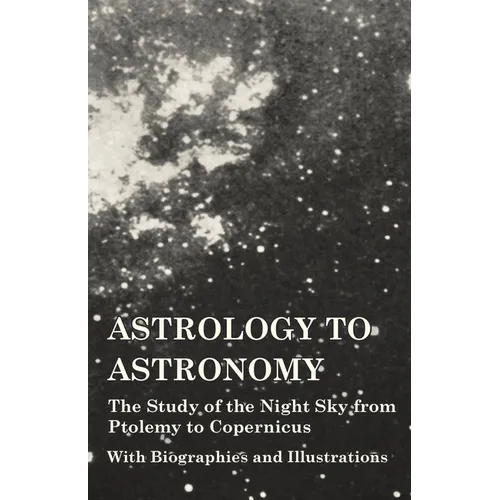 Astrology to Astronomy - The Study of the Night Sky from Ptolemy to Copernicus - With Biographies and Illustrations