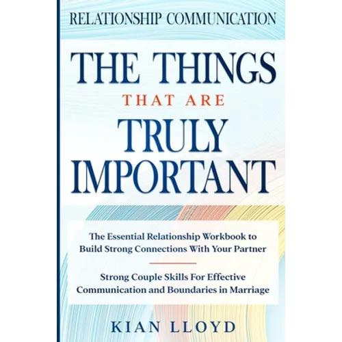 Relationship Communication: THE THINGS THAT ARE TRULY IMPORTANT - The Essential Relationship Workbook To Build Strong Connections With Your Partner