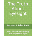 The Truth About Eyesight: The Cause And Remedy For Imperfect Sight