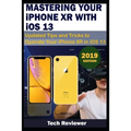 MASTERING YOUR IPHONE XR WITH iOS 13: Updated Tips and Tricks to Operate Your iPhone XR in iOS 13