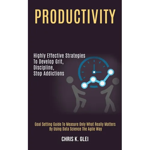 Productivity: Highly Effective Strategies to Develop Grit, Discipline, Stop Addictions (Goal Setting Guide to Measure Only What Really Matters by Usin