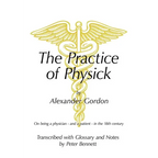 The Practice of Physick by Alexander Gordon: On Being a Physician - And a Patient - In the 18th Century - Paperback