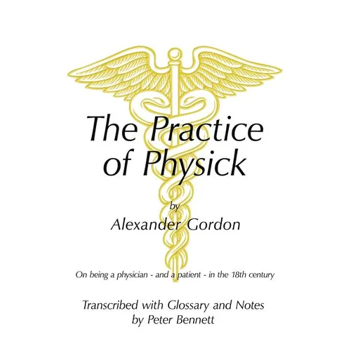 The Practice of Physick by Alexander Gordon: On Being a Physician - And a Patient - In the 18th Century - Paperback