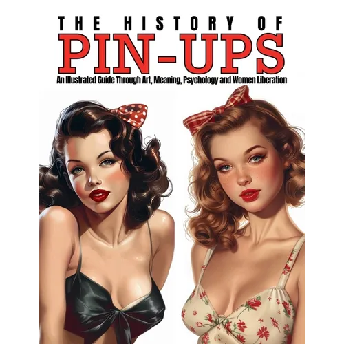 The History of Pin-Ups: An Illustrated Guide Through Art, Meaning, Psychology and Women Liberation.