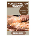 Woodcarving for Beginners: A Complete Guide to Discovering the Art of Woodworking