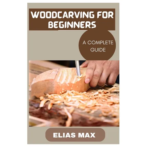 Woodcarving for Beginners: A Complete Guide to Discovering the Art of Woodworking