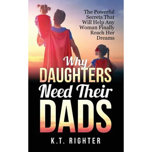 Why Daughters Need Their Dads: The Powerful Secrets That Will Help Any Woman Finally Reach Her Dreams