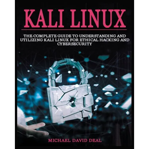 Kali Linux Mastery: The Complete Guide to Understanding and Utilizing Kali Linux for Ethical Hacking and Cybersecurity