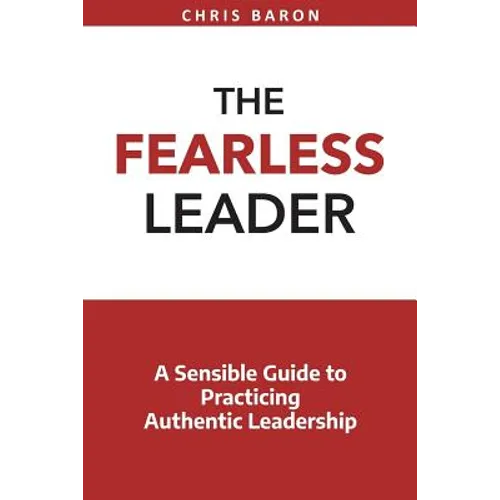 The Fearless Leader: A Sensible Guide to Practicing Authentic Leadership