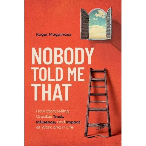 Nobody Told Me That: How Storytelling Creates Trust, Influence, and Impact at Work and in Life