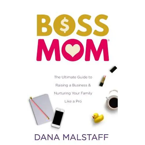 Boss Mom: The Ultimate Guide to Raising a Business & Nurturing Your Family Like a Pro