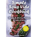 Simple Sous Vide Cookbook: 25 Easy & Delicious Recipes to Make at Home