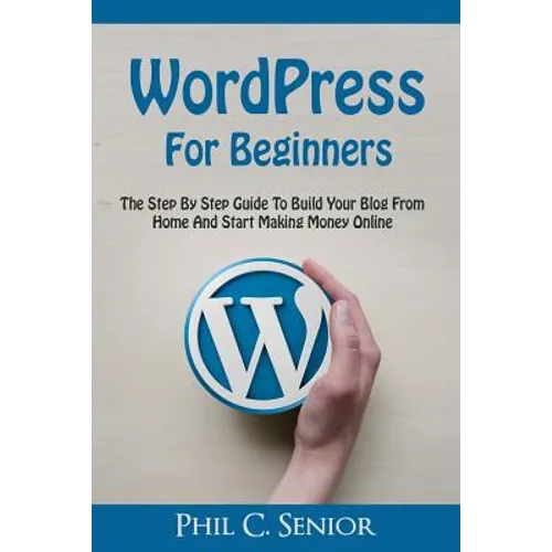 WordPress For Beginners: The Step By Step Guide To Build Your Blog From Home And Start Making Money Online