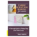 Fabric Scrap Bag Making for Novice: A Thorough Guide in Making Bags from Fabric Scrap