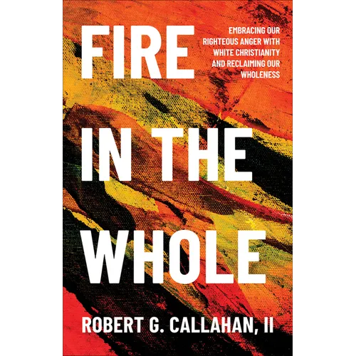 Fire in the Whole: Embracing Our Righteous Anger with White Christianity and Reclaiming Our Wholeness