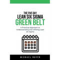 The 5 Day Lean Six Sigma Green Belt A Practical Approach to Understanding and Utilizing Lean Six Sigma