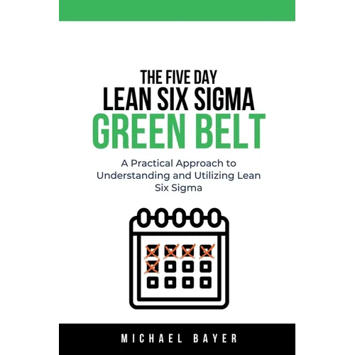 The 5 Day Lean Six Sigma Green Belt A Practical Approach to Understanding and Utilizing Lean Six Sigma